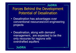 JoDRA
 Forces Behind the Development
     Potential of Desalination
• Desalination has advantages over
  conventional resources/civil engineering
  projects

• Desalination, along with demand
  management, are expected to be the
  only recourse for regions with
  overdrafted aquifers

    JoDRA                                14
 