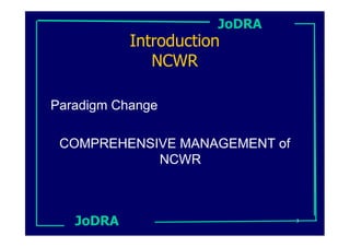 JoDRA
           Introduction
              NCWR

Paradigm Change

 COMPREHENSIVE MANAGEMENT of
            NCWR



   JoDRA                       3
 
