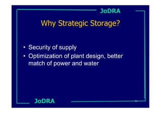 JoDRA

      Why Strategic Storage?


• Security of supply
• Optimization of plant design, better
  match of power and water




    JoDRA                                31
 