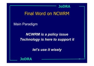 JoDRA

     Final Word on NCWRM

Main Paradigm

      NCWRM is a policy issue
   Technology is here to support it

           let’s use it wisely

   JoDRA                              37
 
