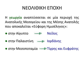 ΝΕΟΛΙΘΙΚΗ ΕΠΟΧΗ
Η γεωργία αναπτφςςεται ςε μία περιοχι τθσ
Ανατολικισ Μεςογείου και τθσ Μζςθσ Ανατολισ
που αποκαλείται «Εφφορθ Ημιςζλθνοσ»:
● ςτθν Αίγυπτο Νείλοσ
● ςτθν Παλαιςτίνθ Ιορδάνθσ
● ςτθν Μεςοποταμία Σίγρθσ και Ευφράτθσ
 