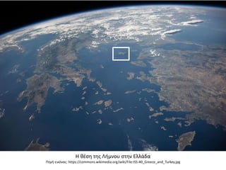 Η κζςθ τθσ Λιμνου ςτθν Ελλάδα
Πθγι εικόνασ: https://commons.wikimedia.org/wiki/File:ISS-40_Greece_and_Turkey.jpg
 