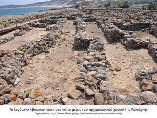 Σο λεγόμενο «βουλευτιριο» ςτο νότιο μζροσ του αρχαιολογικοφ χϊρου τθσ Πολιόχνθσ
Πθγι εικόνασ: https://www.efales.gr/sight/proistorikos-oikismos-poliohnis-limnoy
 