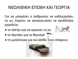 ΝΕΟΛΙΘΙΚΗ ΕΠΟΧΗ ΚΑΙ ΓΕΩΡΓΙΑ
Για να μπορζςει ο άνκρωποσ να καλλιεργιςει
τθ γθ, ζπρεπε να καταςκευάςει τα κατάλλθλα
εργαλεία:
● το αλζτρι για να οργϊνει τθ γθ
● το δρεπάνι για το κεριςμό
● τθ μυλόπετρα για να αλζκει τουσ ςπόρουσ
 