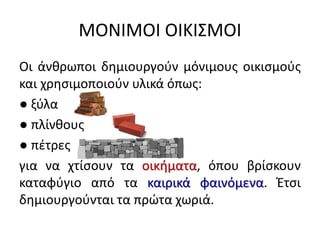 ΜΟΝΙΜΟΙ ΟΙΚΙ΢ΜΟΙ
Οι άνκρωποι δθμιουργοφν μόνιμουσ οικιςμοφσ
και χρθςιμοποιοφν υλικά όπωσ:
● ξφλα
● πλίνκουσ
● πζτρεσ
για να χτίςουν τα οικιματα, όπου βρίςκουν
καταφφγιο από τα καιρικά φαινόμενα. Ζτςι
δθμιουργοφνται τα πρϊτα χωριά.
 