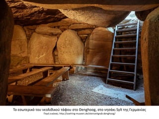 Σο εςωτερικό του νεολικικοφ τάφου ςτο Denghoog, ςτο νθςάκι Sylt τθσ Γερμανίασ
Πθγι εικόνασ: http://soelring-museen.de/steinzeitgrab-denghoog/
 