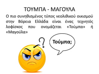 ΣΟΤΜΠΑ - ΜΑΓΟΤΛΑ
Ο πιο ςυνθκιςμζνοσ τφποσ νεολικικοφ οικιςμοφ
ςτθν Βόρεια Ελλάδα είναι ζνασ τεχνθτόσ
λοφίςκοσ που ονομάηεται «Σοφμπα» ι
«Μαγοφλα»
Τοφμπα;
 