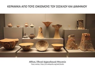 Ακινα, Εκνικό Αρχαιολογικό Μουςείο
Πθγι εικόνασ: https://en.wikipedia.org/wiki/Sesklo
ΚΕΡΑΜΙΚΑ ΑΠΟ ΣΟΤ΢ ΟΙΚΙ΢ΜΟΤ΢ ΣΟΤ ΢Ε΢ΚΛΟΤ ΚΑΙ ΔΙΜΗΝΙΟΤ
 