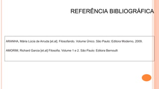 REFERÊNCIA BIBLIOGRÁFICA
ARANHA, Mária Lúcia de Arruda [et.al]. Filosofando. Volume Único. São Paulo: Editora Moderno, 2009.
AMORIM, Richard Garcia [et.al] Filosofia. Volume 1 e 2. São Paulo: Editora Bernoulli
 
