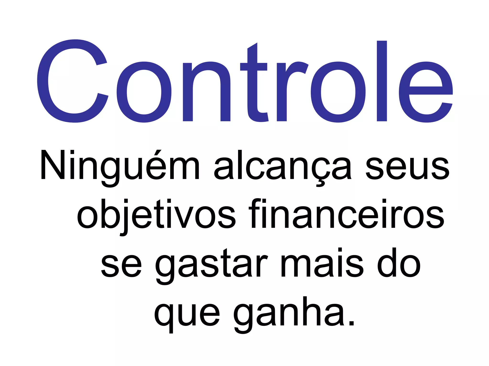 Controle
Ninguém alcança seus
  objetivos financeiros
   se gastar mais do
      que ganha.
 
