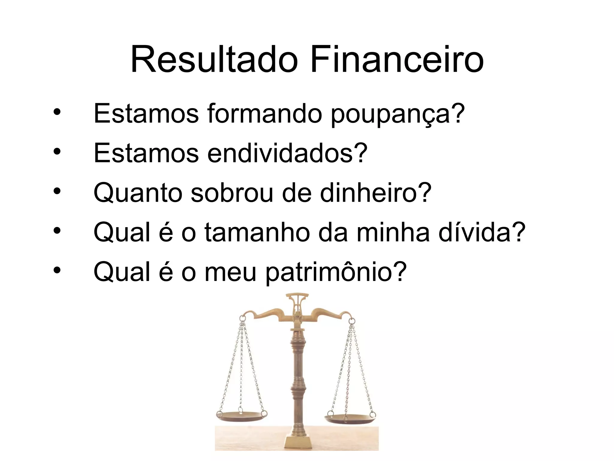 Resultado Financeiro
•   Estamos formando poupança?
•   Estamos endividados?
•   Quanto sobrou de dinheiro?
•   Qual é o tamanho da minha dívida?
•   Qual é o meu patrimônio?
 