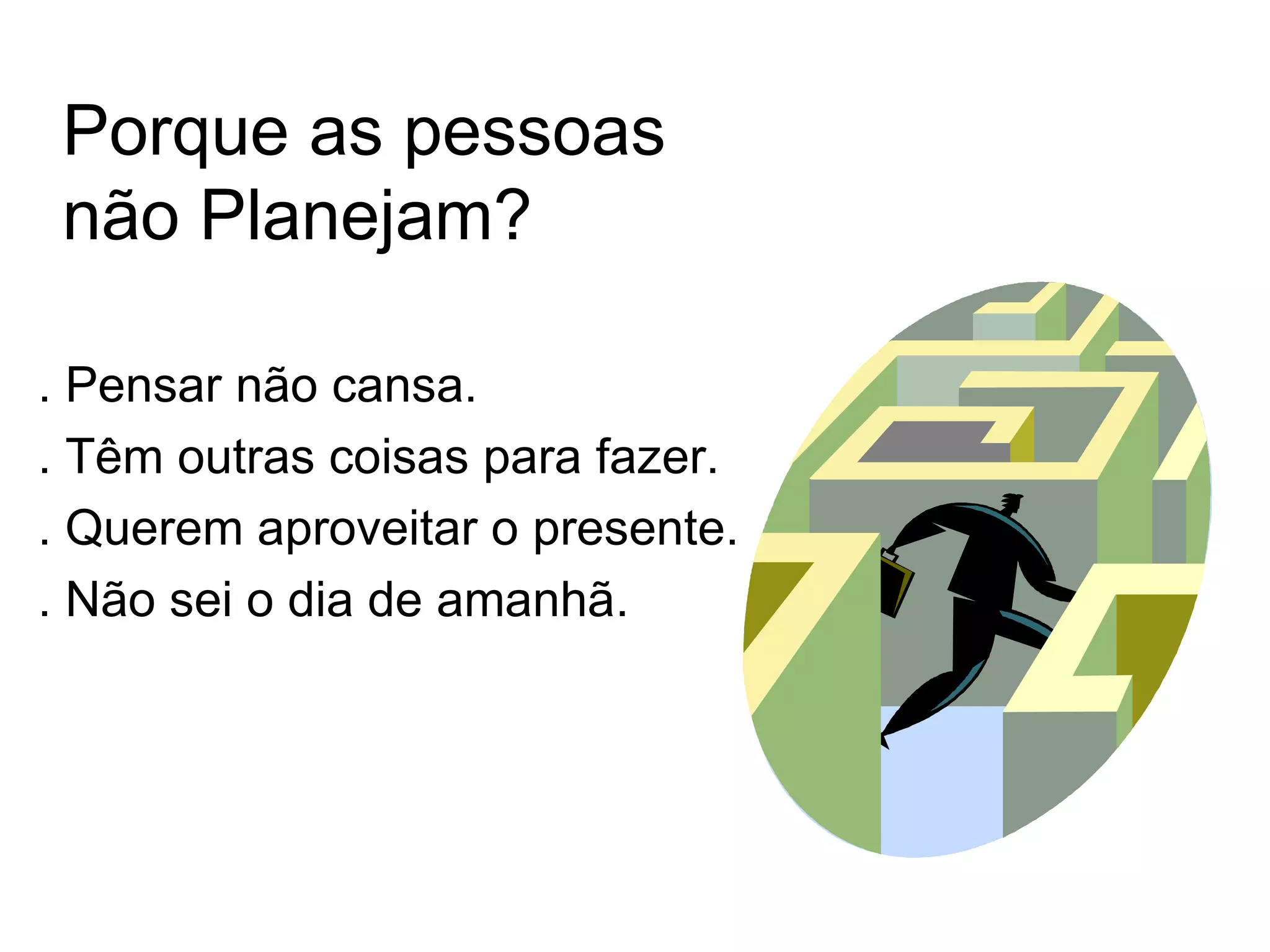 Porque as pessoas
 não Planejam?

. Pensar não cansa.
. Têm outras coisas para fazer.
. Querem aproveitar o presente.
. Não sei o dia de amanhã.
 