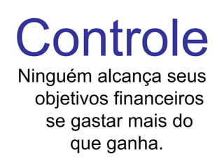 Controle
Ninguém alcança seus
  objetivos financeiros
   se gastar mais do
      que ganha.
 