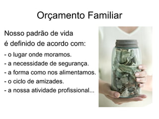 Orçamento Familiar
Nosso padrão de vida
é definido de acordo com:
- o lugar onde moramos.
- a necessidade de segurança.
- a forma como nos alimentamos.
- o ciclo de amizades.
- a nossa atividade profissional...
 