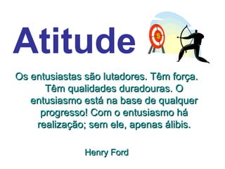 Atitude
Os entusiastas são lutadores. Têm força.
      Têm qualidades duradouras. O
   entusiasmo está na base de qualquer
     progresso! Com o entusiasmo há
    realização; sem ele, apenas álibis.

               Henry Ford
 
