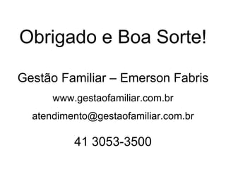 Obrigado e Boa Sorte!

Gestão Familiar – Emerson Fabris
      www.gestaofamiliar.com.br
  atendimento@gestaofamiliar.com.br

          41 3053-3500
 