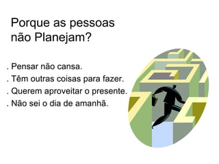 Porque as pessoas
 não Planejam?

. Pensar não cansa.
. Têm outras coisas para fazer.
. Querem aproveitar o presente.
. Não sei o dia de amanhã.
 