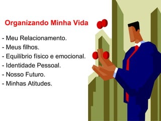 Organizando Minha Vida

- Meu Relacionamento.
- Meus filhos.
- Equilíbrio físico e emocional.
- Identidade Pessoal.
- Nosso Futuro.
- Minhas Atitudes.
 