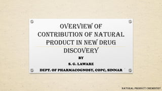 OVERVIEW OF
CONTRIBUTION OF NATURAL
PRODUCT IN NEW DRUG
DISCOVERY
BY
S. G. LAWARE
DEPT. OF PHARMACOGNOSY, COPC, SINNAR
NATURAL PRODUCT CHEMISTRY
1
 