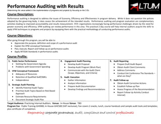 Performance Auditing with Results
Determining the value added in the implementation of programs and projects by focusing on the 3 Es
Empowering corporate governance, audit, compliance and control professionals
Course Description:
Performance auditing is designed to address the issues of Economy, Efficiency and Effectiveness in program delivery. While it does not question the policies
adopted by the governing body, it does assess the achievement of the intended results. Performance auditing and program evaluation are complementary
activities leading to improved accountability and results measurement. With organisations increasingly facing performance challenges driven by the need for
greater economy and efficiency, VFM auditing can review performance in this area. This practical 2-day course will help internal auditors acquire the skills to
apply VFM techniques to programs and projects by equipping them with the practical methodology of conducting performance audits.
Course Objectives:
After going through this program, you will be able to:
 Appreciate the purpose, definition and scope of a performance audit
 Explain the VFM conceptual framework
 Plan, Execute, Report and Follow-up on performance audits
 Apply INTOSAI Standards in performance audits
Course Profile:
9
1. Public Sector Performance
 Stetting the Government Agenda
 Problems with Government Spending
2. VFM Conceptual Framework
 Adequacy of Resources
 Retention of Qualified Staff/SMEs
 Independence
3. Strategic Audit Planning
 Identify Potential Audit Topics
 Prioritise Audit Topics Based on Risk-Based
Approach
 Estimate Resource Requirements
 Document Strategic Audit Plan
4. Engagement Audit Planning
 Develop Audit Proposal
 Develop Audit Program (Work Plan)
 Communicate with the Audit Client
(Scope, Objectives, and Criteria)
5. Audit Execution
 Gather Information
 Analyze Information
 Prepare Audit Documentation
 Develop Findings and Recommendations
6. Audit Reporting
 Prepare Draft Audit Report
 Obtain Audit Client Comments
 Address Comments
 Conduct Exit Conference The Standards –
what are they?
7. Audit Follow-up
 Obtain Audit Corrective Actions
 Establish Follow-up Plan
 Assess Progress of the Recommendation
 Report Follow-Up Activity Conduct
Internal)
Target Audience: Practicing Internal Auditors. Venue: In-House Venue: TBD
Program Fee: Public Training-GHS900, In-House-GHC500 (VAT exclusive), Fee covers 2 snacks, lunch, course handouts and sample audit tools and templates;
plus certificate of completion.
 