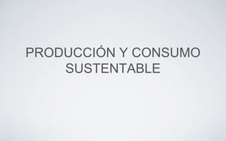 PRODUCCIÓN Y CONSUMO
SUSTENTABLE
 