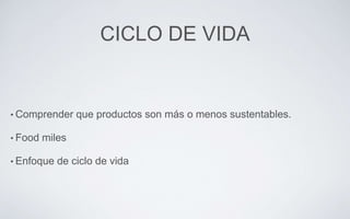 CICLO DE VIDA
• Comprender que productos son más o menos sustentables.
• Food miles
• Enfoque de ciclo de vida
 
