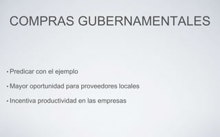 COMPRAS GUBERNAMENTALES
• Predicar con el ejemplo
• Mayor oportunidad para proveedores locales
• Incentiva productividad en las empresas
 