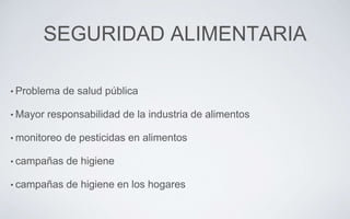 SEGURIDAD ALIMENTARIA
• Problema de salud pública
• Mayor responsabilidad de la industria de alimentos
• monitoreo de pesticidas en alimentos
• campañas de higiene
• campañas de higiene en los hogares
 