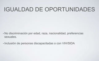 IGUALDAD DE OPORTUNIDADES
• No discriminación por edad, raza, nacionalidad, preferencias
sexuales.
• Inclusión de personas discapacitadas o con VIH/SIDA
 