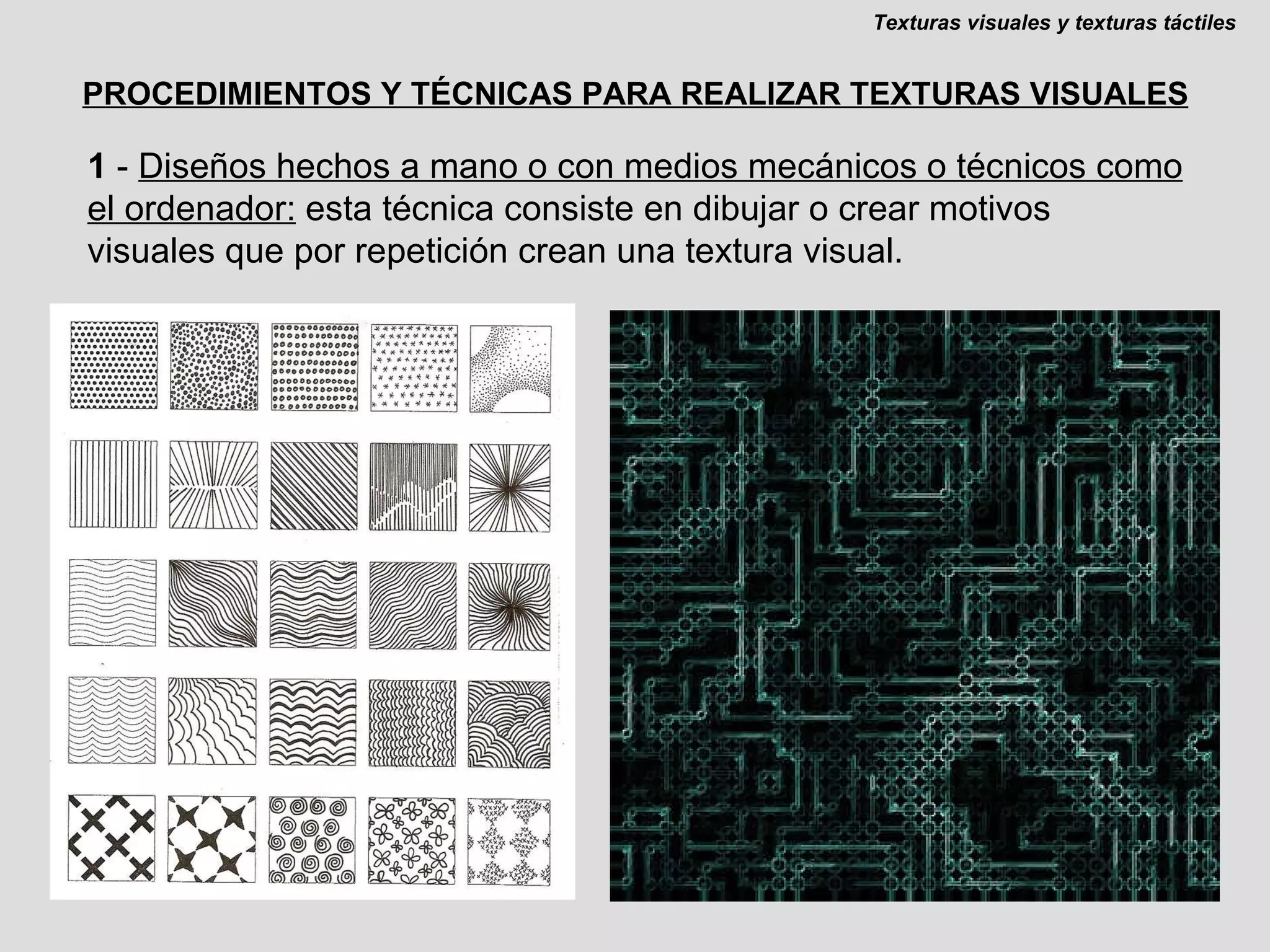 PROCEDIMIENTOS Y TÉCNICAS PARA REALIZAR TEXTURAS VISUALES 1  -  Diseños hechos a mano o con medios mecánicos o técnicos como el ordenador:  esta técnica consiste en dibujar o crear motivos visuales que por repetición crean una textura visual. Texturas visuales y texturas táctiles 