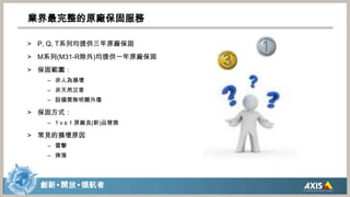 業界最完整的原廠保固服務P, Q, T系列均提供三年原廠保固M系列(M31-R除外)均提供一年原廠保固保固範圍：非人為損壞非天然災害設備需無明顯外傷保固方式：1 v.s 1 原廠良(新)品替換常見的損壞原因雷擊摔落