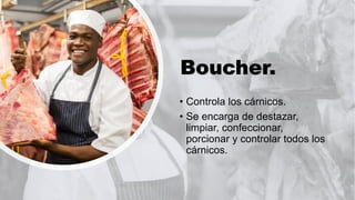 Boucher.
• Controla los cárnicos.
• Se encarga de destazar,
limpiar, confeccionar,
porcionar y controlar todos los
cárnicos.
 