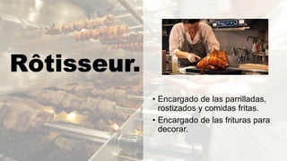 Rôtisseur.
• Encargado de las parrilladas,
rostizados y comidas fritas.
• Encargado de las frituras para
decorar.
 