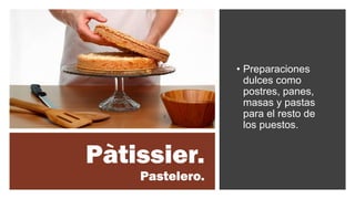 Pàtissier.
Pastelero.
• Preparaciones
dulces como
postres, panes,
masas y pastas
para el resto de
los puestos.
 