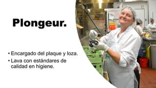 Plongeur.
• Encargado del plaque y loza.
• Lava con estándares de
calidad en higiene.
 