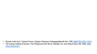 • Dominé, André (ed.). Culinaria France. Cologne: Könemann Verlagsgesellschaft mbh, 1998. ISBN 978-3-8331-1129-7
• The Culinary Institute of America. The Professional Chef. 8th ed. Hoboken, NJ: John Wiley & Sons, INC, 2006. ISBN
978-0-7645-5734-7
 