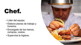 Chef.
• Líder del equipo.
• Elabora planes de trabajo y
horarios.
• Encargado de los menús,
compras, costos.
• Supervisa la higiene.
 