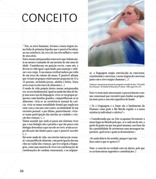 CONCEITO

 “ Nós, os seres humanos, tivemos a nossa origem nu-
 ma linha de primatas bípedos que é possível localizar,
 na sua existência, há cerca de uns três milhões e meio
 de anos atrás.
 Estes nossos antepassados eram seres que tinham ma-
 is ou menos o tamanho de um menino de oito anos de
 idade. Caminhavam em posição erecta, como nós, e
 devem ter tido igual capacidade para manejar e utili-
 zar o seu corpo. A sua massa cerebral andava por volta   se, a linguagem surgiu entrelaçada no emocionar,
 de um terço do volume da nossa. É possível afirmar       constituindo o conversar, e nesta origem do conversar
 que viviam em grupos relativamente pequenos de 12 a      junto com o viver surgiu o humano (...)”
 15 pessoas, incluindo jovens, adultos e bebés. Estes
 seres eram recolectores de alimentos (...)               Tradução e interpretação pontual de parágrafos retirados da obra “El Sentido
                                                          de lo Humano” de Humberto Maturana, 8ª edição, 1996, pags 250 e 251
 O modo de vida próprio destes nossos antepassados
 era, no seu fundamental, igual ao modo dos dias de ho-   Este é o texto mais interessante e provavelmente o me-
 je mas sem o uso da linguagem: vivia-se em grupos pe-    nos consensual que encontrei para fundar as pergun-
 quenos como famílias grandes; compartilhavam-se os       tas mote para o conceito expositivo de fundo:
 alimentos; vivia-se na envolvência sensual da carí-
 cia; vivia-se numa sexualidade frontal que implicava     « Se a Linguagem e o Amor são o fundamento do
 estar cara a cara um com o outro, na intimidade de um    Humano como pode a Má Moeda regular a a nossa
 encontro pessoal; e por último, possivelmente; vivia-    existência individual e coletiva? »
 se numa participação dos machos no cuidado e cria-
 ção das crianças. (...)                                  « Considerando que na Arte ocupamos livremente a
 Vamos assumir que nada se passa nos sistemas vivos       nosso lugar no Mundo pelo que, se a cada um de nós, a
 que a sua biologia não o permita e que tão pouco esta    partir do ponto em que nos posicionamos, nos fosse da-
 biologia determina o que sucede no viver, senão na es-   da a possibilidade de arremessar uma mensagem im-
 pecificação dos limites para o que é possível suceder    portante, qual seria e quais os destinatários »
 (...)
 Foi neste modo de vida, em estreita interacção sensu-    «Se nada disto te faz sentido, porque é que não
 al, com partilha do alimento, com participação dos ma-   fazes antes o que te apetece?»
 chos no cuidar das crianças, que teve origem a lingua-
 gem, como uma maneira de viver em coordenações de        Nota: o conceito na verdade está em aberto, pelo que
 coordenações de conduta consensuais, e ao originar-      se aceitam outras sugestões e contribuições :)




04
 