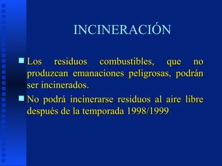 INCINERACIÓN Los residuos combustibles, que no produzcan emanaciones peligrosas, podrán ser incinerados. No podrá incinerarse residuos al aire libre después de la temporada 1998/1999 