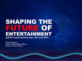 SHAPING THE
FUTURE OF
ENTERTAINMENT
@ MTG Capital Markets Day, 13th June 2013
Rikard Steiber
EVP & Chief Digital Officer
Modern Times Group
 