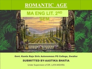 ROMANTIC AGE
MA ENG LIT. 2ND
SEM
Govt. Kamla Raja Girls Autonomous PG College, Gwalior
SUBMITTED BY-AASTIKA BHATIA
Under Supervision of DR. LATA MISHRA
 