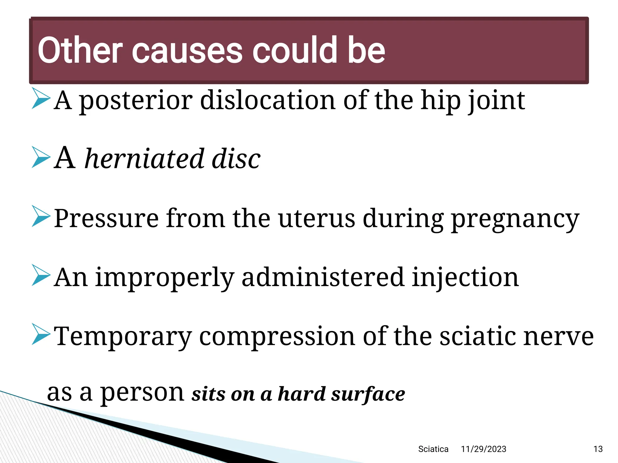 
A posterior dislocation of the hip joint

A herniated disc

Pressure from the uterus during pregnancy

An improperly administered injection

Temporary compression of the sciatic nerve
as a person sits on a hard surface
11/29/2023 13
Other causes could be
Sciatica
 