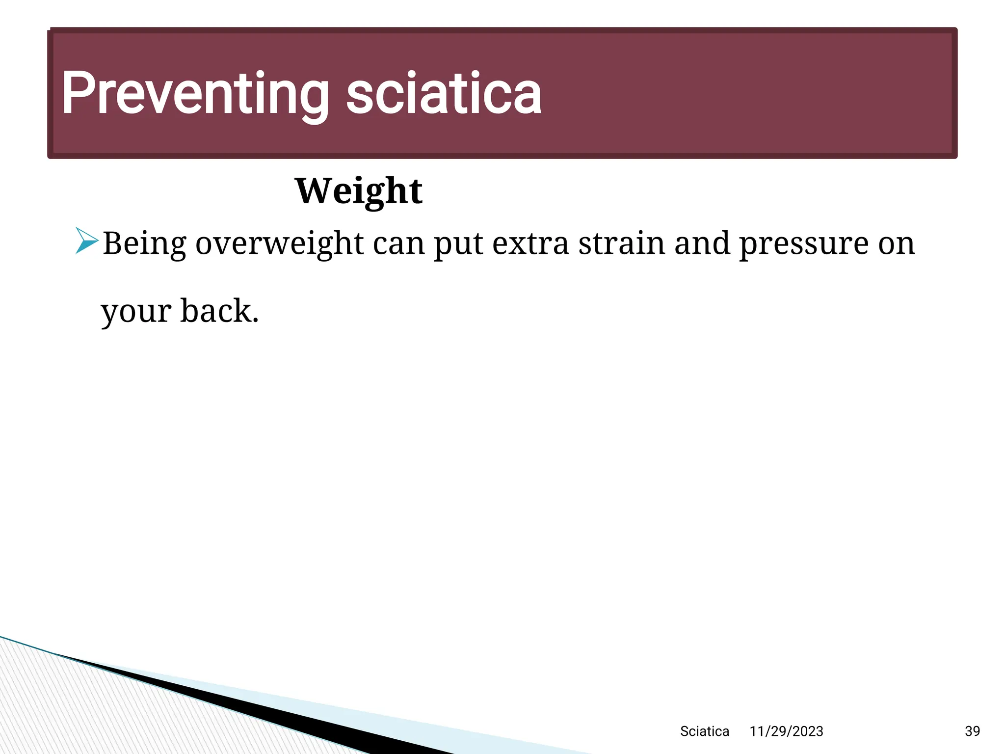 Weight

Being overweight can put extra strain and pressure on
your back.
11/29/2023 39
P reventing sciatica
Sciatica
 