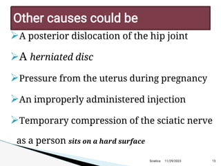 
A posterior dislocation of the hip joint

A herniated disc

Pressure from the uterus during pregnancy

An improperly administered injection

Temporary compression of the sciatic nerve
as a person sits on a hard surface
11/29/2023 13
Other causes could be
Sciatica
 