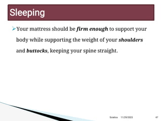 
Your mattress should be firm enough to support your
body while supporting the weight of your shoulders
and buttocks, keeping your spine straight.
11/29/2023 47
Sleeping
Sciatica
 