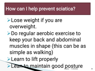 
Lose w eight if you are
overw eight.

D o regular aerobic exercise to
keep your back and abdominal
muscles in shape (this can be as
simple as w alking)

Learn to lift properly

Lean to maintain good posture
11/29/2023 49
H ow can Ihelp prevent sciatica?
Sciatica
 