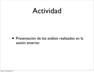 Actividad

• Presentación de los análisis realizados en la
sesión anterior.

lunes, 27 de enero de 14

 