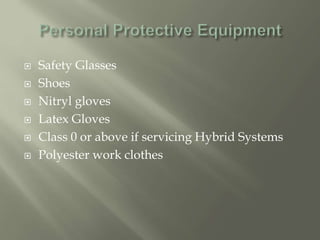  Safety Glasses
 Shoes
 Nitryl gloves
 Latex Gloves
 Class 0 or above if servicing Hybrid Systems
 Polyester work clothes
 