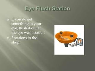  If you do get
something in your
eye, flush it out at
the eye wash station
 2 stations in the
shop
 