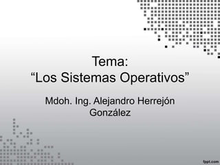 Tema:
“Los Sistemas Operativos”
Mdoh. Ing. Alejandro Herrejón
González
 